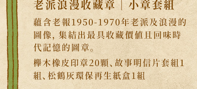 老派浪漫收藏章｜小章套組蘊含老報1950-1970年老派及浪漫的圖像，集結出最具收藏價值且回味時代記憶的圖章。櫸木橡皮印章20顆、故事明信片套組1組、松鶴灰環保再生紙盒1組