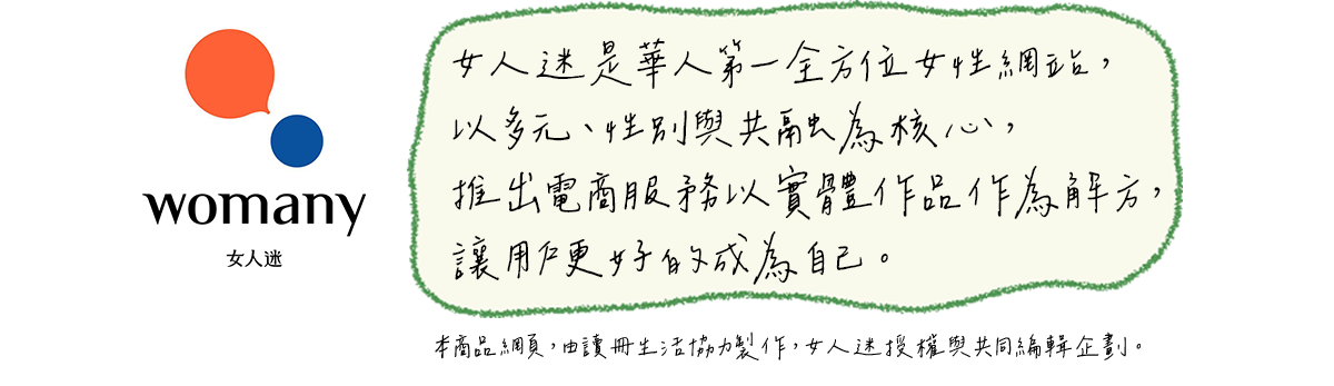 womany shop 致力陪伴並支持女性自我成長，過有意義感的每一天。
本商品網頁，由讀冊生活協力製作，女人迷授權與共同編輯企劃。